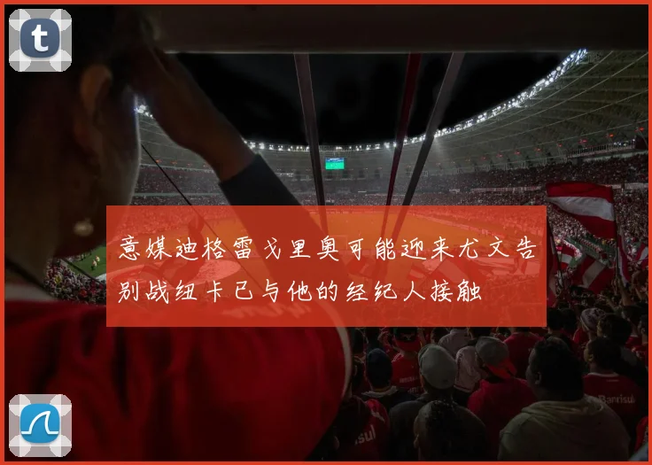 意媒迪格雷戈里奥可能迎来尤文告别战纽卡已与他的经纪人接触